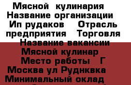 Мясной  кулинария  › Название организации ­ Ип рудаков  › Отрасль предприятия ­ Торговля  › Название вакансии ­ Мясной кулинар › Место работы ­ Г Москва ул.Руднквка 1 › Минимальный оклад ­ 30 000 - Саратовская обл. Работа » Вакансии   